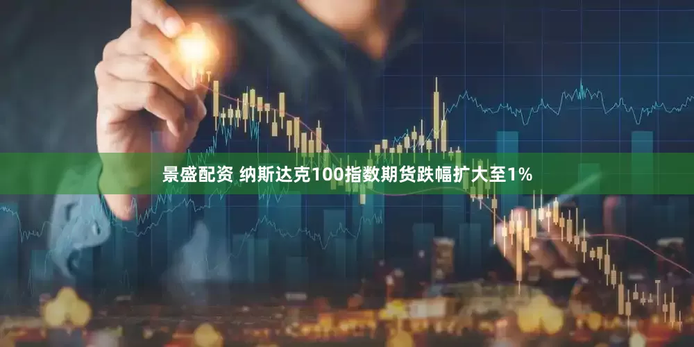 景盛配资 纳斯达克100指数期货跌幅扩大至1%