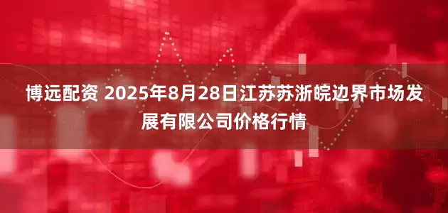 博远配资 2025年8月28日江苏苏浙皖边界市场发展有限公司价格行情