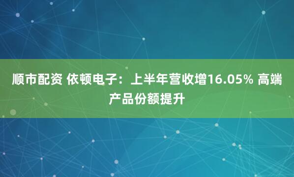 顺市配资 依顿电子：上半年营收增16.05% 高端产品份额提升