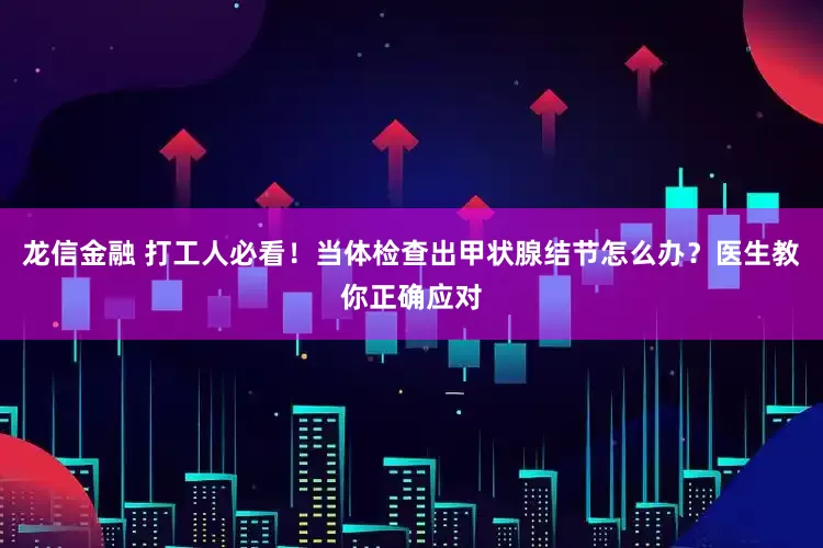 龙信金融 打工人必看！当体检查出甲状腺结节怎么办？医生教你正确应对