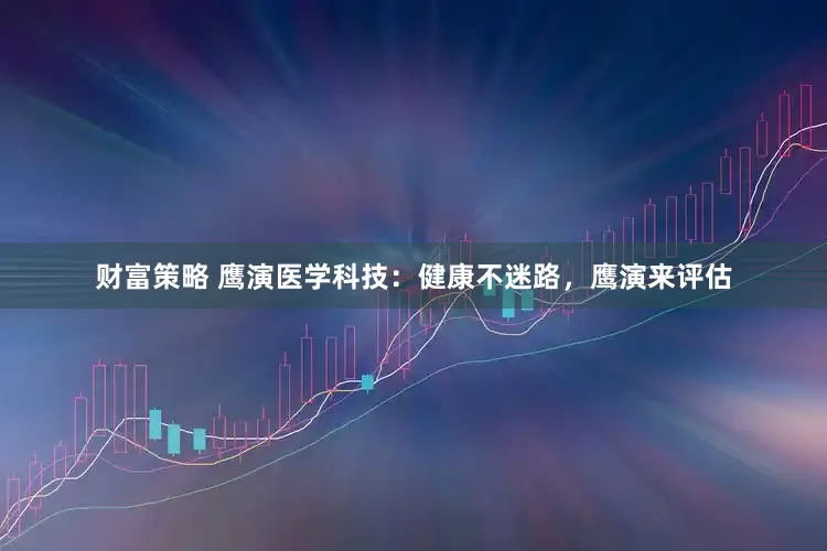 财富策略 鹰演医学科技：健康不迷路，鹰演来评估