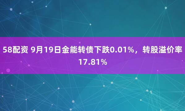 58配资 9月19日金能转债下跌0.01%，转股溢价率17.81%