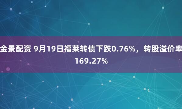 金景配资 9月19日福莱转债下跌0.76%，转股溢价率169.27%