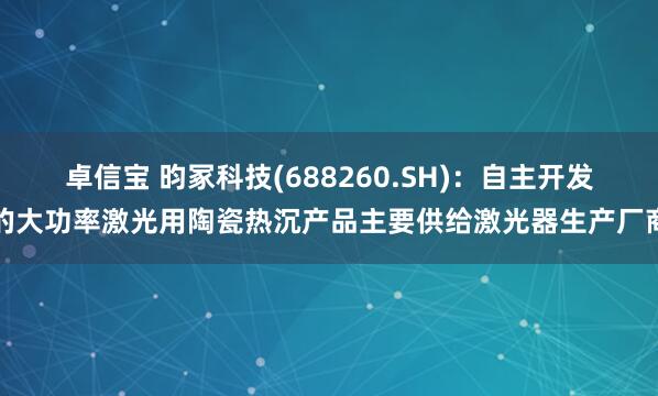 卓信宝 昀冢科技(688260.SH)：自主开发的大功率激光用陶瓷热沉产品主要供给激光器生产厂商