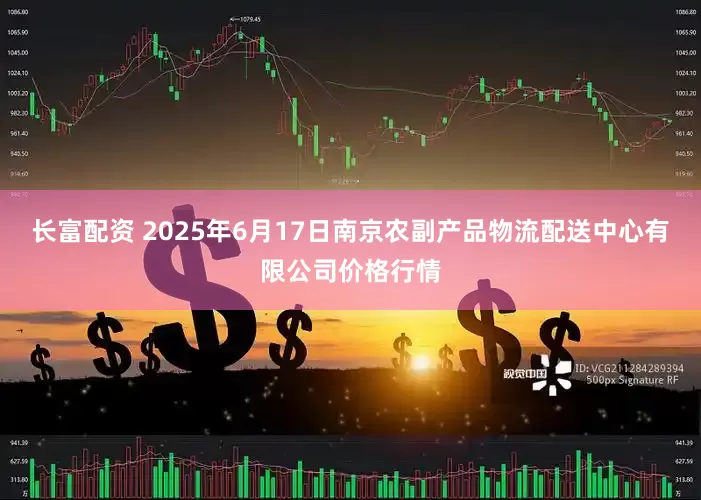 长富配资 2025年6月17日南京农副产品物流配送中心有限公司价格行情