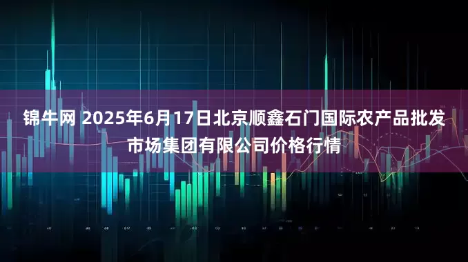 锦牛网 2025年6月17日北京顺鑫石门国际农产品批发市场集团有限公司价格行情