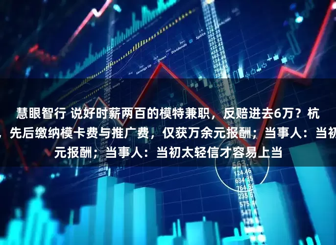 慧眼智行 说好时薪两百的模特兼职，反赔进去6万？杭州一女子应聘模特，先后缴纳模卡费与推广费，仅获万余元报酬；当事人：当初太轻信才容易上当